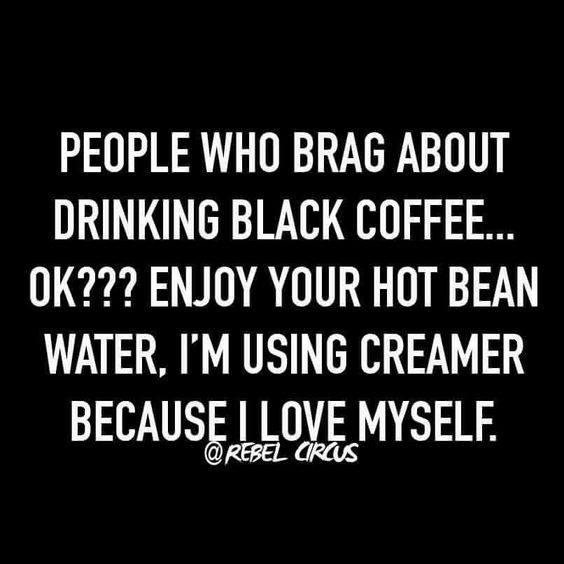 black coffee meme says you who brag about black coffee I'm using creamer because I love myself