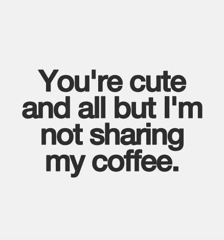 Coffee meme says You're cute and all, but I'm not sharing my coffee