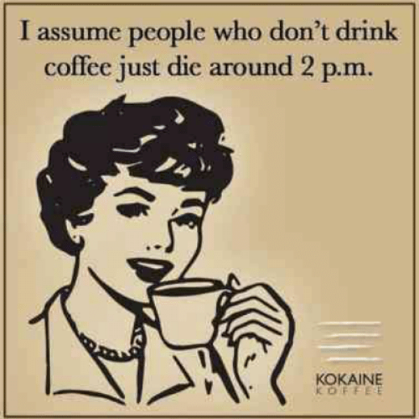 coffee meme says I assume people who don't drink coffee just die around 2PM