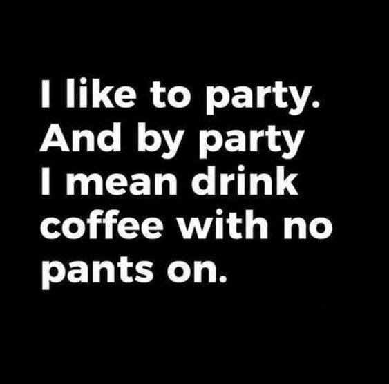 I like to party and by party I mean drinking coffee with no pants on coffee meme