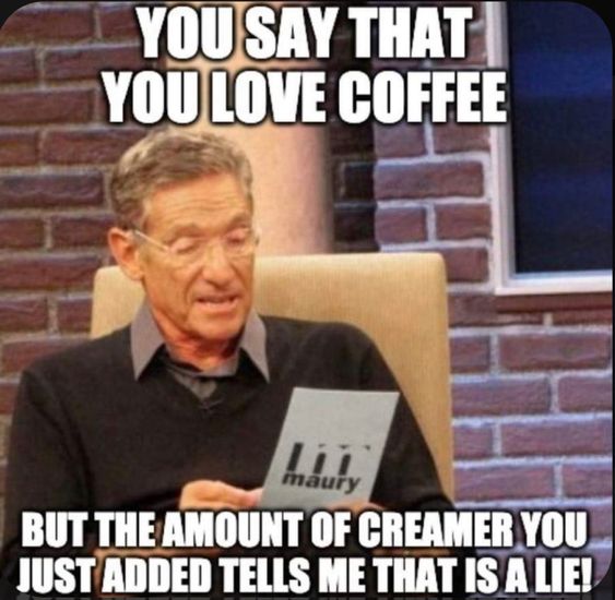 Maury Povich coffee meme says you say you love coffee but the amount of cream you added says that is a lie