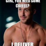 Coffee meme - girl you need coffee? I deliver