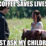 Coffee meme walking dead image says coffee saves lives just ask my children