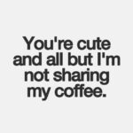 Coffee meme says You're cute and all, but I'm not sharing my coffee