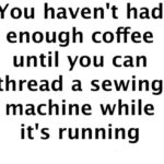 Coffee meme says you haven't had enough coffee until you can thread a sewing machine while it's running