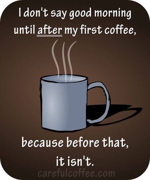 I don't day good morning before morning coffee because it isn't