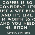 funny coffee meme says coffee is confident I'm just a wet bean and I'm worth $5.75 and you need me bitch