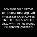 coffee meme says someone told me you can freeze leftover coffee as ice cube. What is leftover coffee?